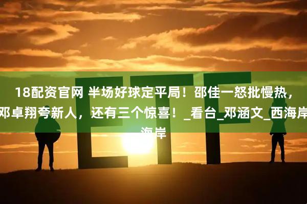 18配资官网 半场好球定平局！邵佳一怒批慢热，邓卓翔夸新人，还有三个惊喜！_看台_邓涵文_西海岸