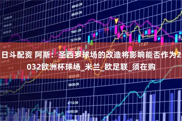 日斗配资 阿斯：圣西罗球场的改造将影响能否作为2032欧洲杯球场_米兰_欧足联_须在购