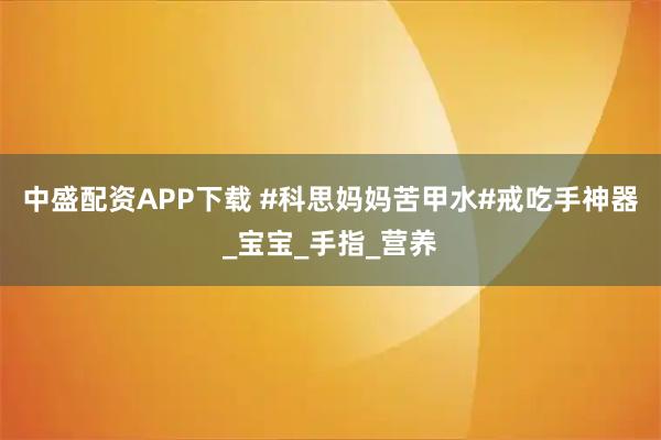 中盛配资APP下载 #科思妈妈苦甲水#戒吃手神器_宝宝_手指_营养