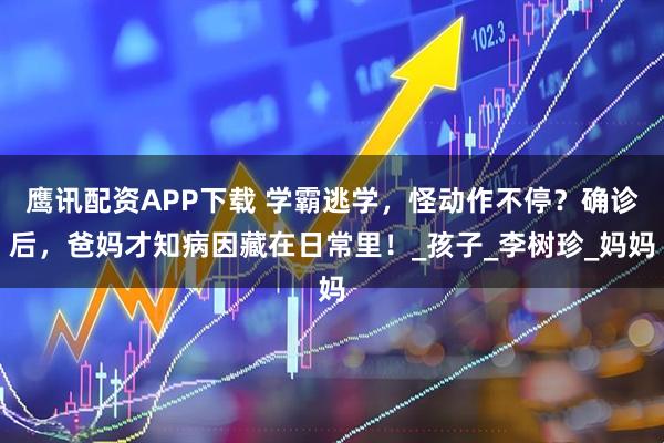 鹰讯配资APP下载 学霸逃学，怪动作不停？确诊后，爸妈才知病因藏在日常里！_孩子_李树珍_妈妈