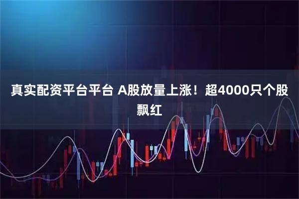 真实配资平台平台 A股放量上涨！超4000只个股飘红