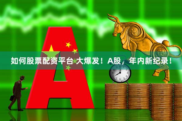 如何股票配资平台 大爆发！A股，年内新纪录！