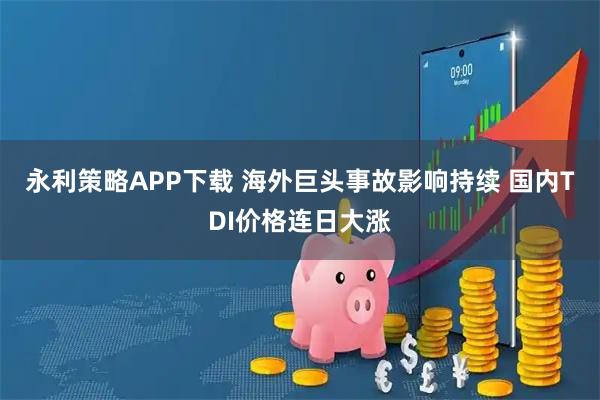永利策略APP下载 海外巨头事故影响持续 国内TDI价格连日大涨