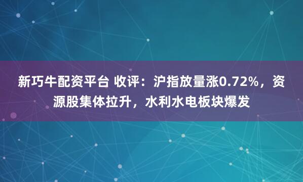 新巧牛配资平台 收评：沪指放量涨0.72%，资源股集体拉升，水利水电板块爆发