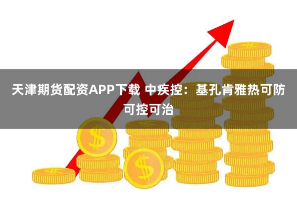 天津期货配资APP下载 中疾控：基孔肯雅热可防可控可治