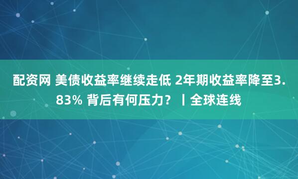 配资网 美债收益率继续走低 2年期收益率降至3.83% 背后有何压力？丨全球连线