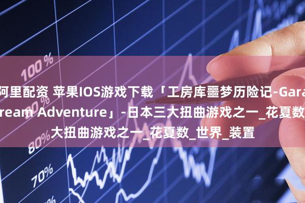 阿里配资 苹果IOS游戏下载「工房库噩梦历险记-Garage: Bad Dream Adventure」-日本三大扭曲游戏之一_花夏数_世界_装置