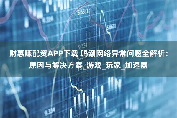 财惠赚配资APP下载 鸣潮网络异常问题全解析：原因与解决方案_游戏_玩家_加速器