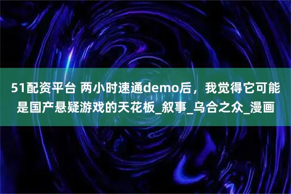 51配资平台 两小时速通demo后，我觉得它可能是国产悬疑游戏的天花板_叙事_乌合之众_漫画