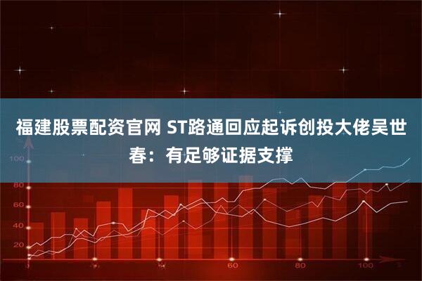 福建股票配资官网 ST路通回应起诉创投大佬吴世春：有足够证据支撑