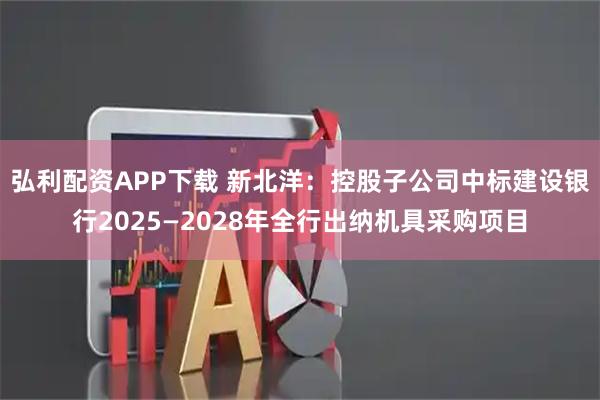 弘利配资APP下载 新北洋：控股子公司中标建设银行2025—2028年全行出纳机具采购项目