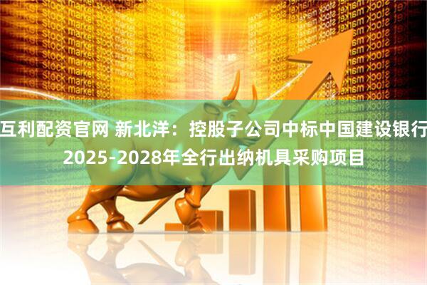 互利配资官网 新北洋：控股子公司中标中国建设银行2025-2028年全行出纳机具采购项目