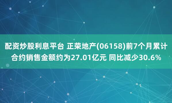 配资炒股利息平台 正荣地产(06158)前7个月累计合约销售金额约为27.01亿元 同比减少30.6%