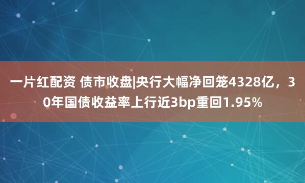 一片红配资 债市收盘|央行大幅净回笼4328亿，30年国债收益率上行近3bp重回1.95%