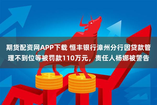 期货配资网APP下载 恒丰银行漳州分行因贷款管理不到位等被罚款110万元，责任人杨娜被警告