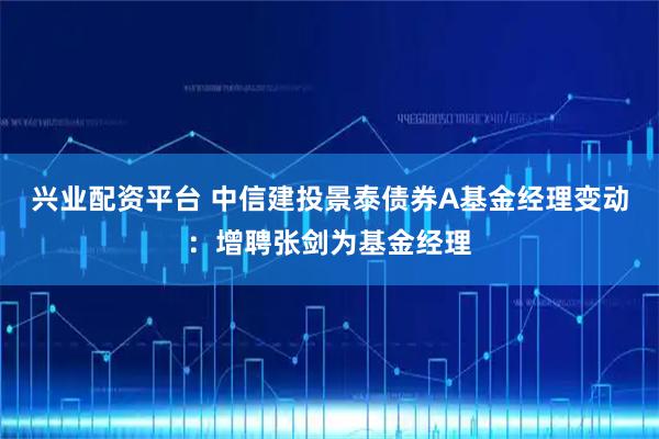 兴业配资平台 中信建投景泰债券A基金经理变动：增聘张剑为基金经理