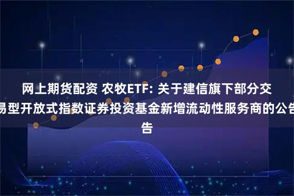 网上期货配资 农牧ETF: 关于建信旗下部分交易型开放式指数证券投资基金新增流动性服务商的公告