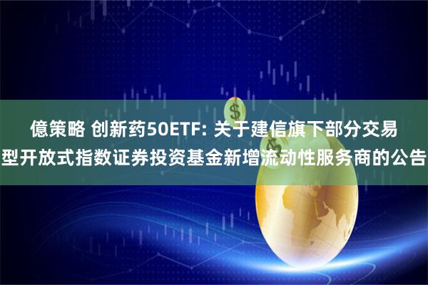 億策略 创新药50ETF: 关于建信旗下部分交易型开放式指数证券投资基金新增流动性服务商的公告