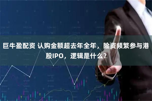 巨牛盈配资 认购金额超去年全年，险资频繁参与港股IPO，逻辑是什么？