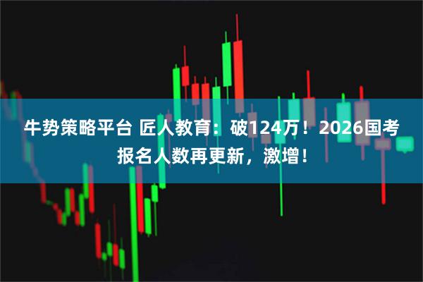 牛势策略平台 匠人教育：破124万！2026国考报名人数再更新，激增！