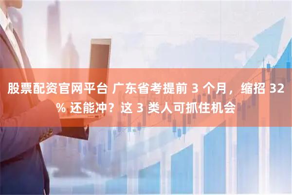 股票配资官网平台 广东省考提前 3 个月，缩招 32% 还能冲？这 3 类人可抓住机会