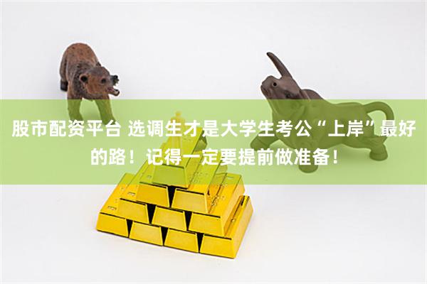 股市配资平台 选调生才是大学生考公“上岸”最好的路！记得一定要提前做准备！