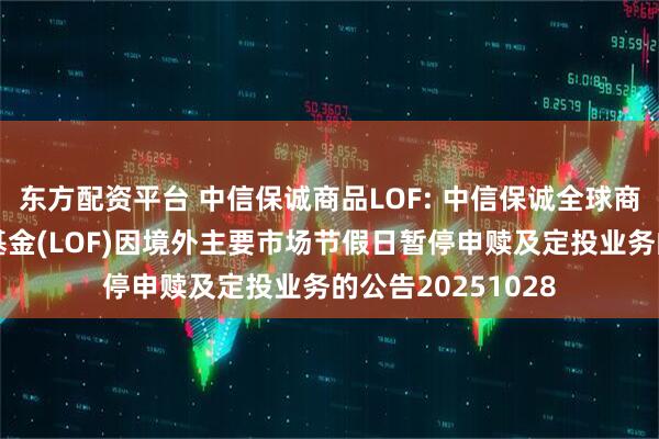 东方配资平台 中信保诚商品LOF: 中信保诚全球商品主题证券投资基金(LOF)因境外主要市场节假日暂停申赎及定投业务的公告20251028