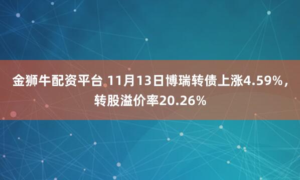 金狮牛配资平台 11月13日博瑞转债上涨4.59%，转股溢价率20.26%