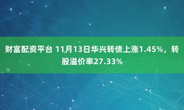 财富配资平台 11月13日华兴转债上涨1.45%，转股溢价率27.33%