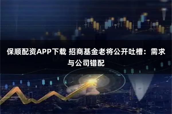 保顺配资APP下载 招商基金老将公开吐槽：需求与公司错配