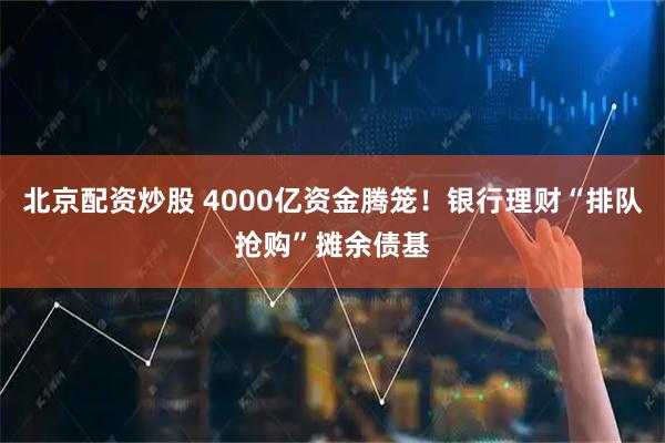 北京配资炒股 4000亿资金腾笼！银行理财“排队抢购”摊余债基