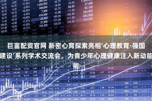巨富配资官网 新密心育探索亮相‘心理教育·强国建设’系列学术交流会，为青少年心理健康注入新动能