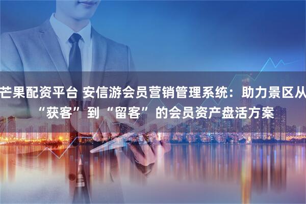 芒果配资平台 安信游会员营销管理系统：助力景区从 “获客” 到 “留客” 的会员资产盘活方案