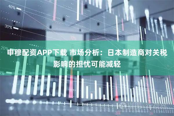 申穆配资APP下载 市场分析：日本制造商对关税影响的担忧可能减轻