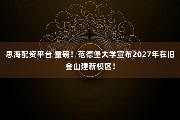 思海配资平台 重磅！范德堡大学宣布2027年在旧金山建新校区！