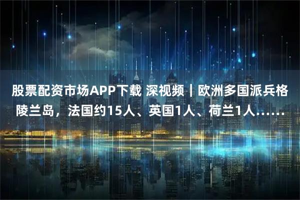 股票配资市场APP下载 深视频｜欧洲多国派兵格陵兰岛，法国约15人、英国1人、荷兰1人……