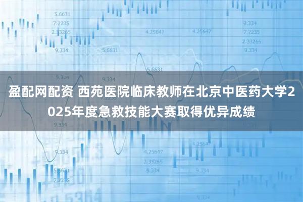 盈配网配资 西苑医院临床教师在北京中医药大学2025年度急救技能大赛取得优异成绩