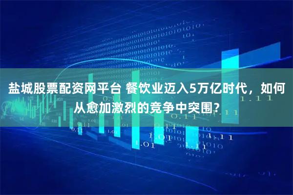 盐城股票配资网平台 餐饮业迈入5万亿时代，如何从愈加激烈的竞争中突围？