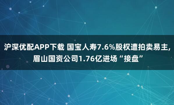 沪深优配APP下载 国宝人寿7.6%股权遭拍卖易主, 眉山国资公司1.76亿进场“接盘”