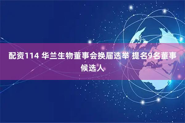 配资114 华兰生物董事会换届选举 提名9名董事候选人