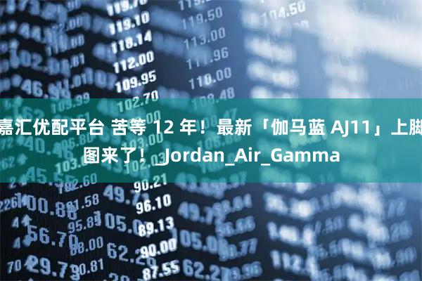 嘉汇优配平台 苦等 12 年！最新「伽马蓝 AJ11」上脚图来了！_Jordan_Air_Gamma