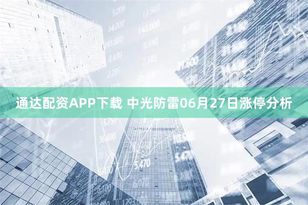 通达配资APP下载 中光防雷06月27日涨停分析