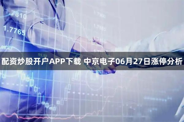 配资炒股开户APP下载 中京电子06月27日涨停分析