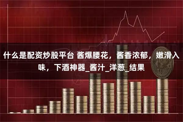 什么是配资炒股平台 酱爆腰花，酱香浓郁，嫩滑入味，下酒神器_酱汁_洋葱_结果