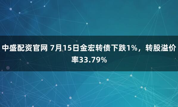 中盛配资官网 7月15日金宏转债下跌1%，转股溢价率33.79%