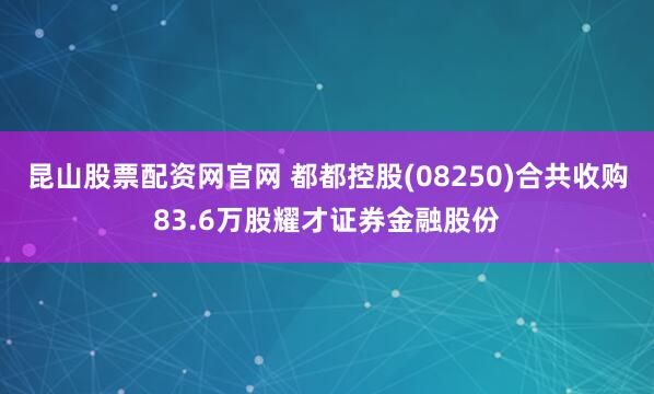 昆山股票配资网官网 都都控股(08250)合共收购83.6万股耀才证券金融股份