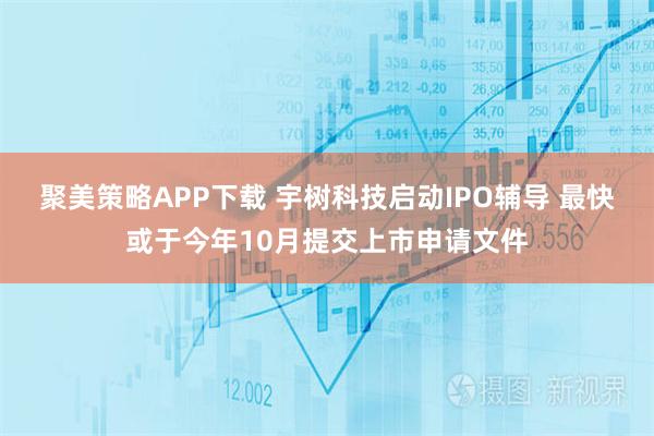 聚美策略APP下载 宇树科技启动IPO辅导 最快或于今年10月提交上市申请文件