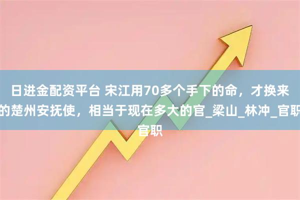 日进金配资平台 宋江用70多个手下的命，才换来的楚州安抚使，相当于现在多大的官_梁山_林冲_官职