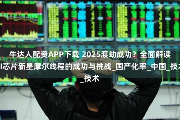 牛达人配资APP下载 2025渡劫成功？全面解读AI芯片新星摩尔线程的成功与挑战_国产化率_中国_技术