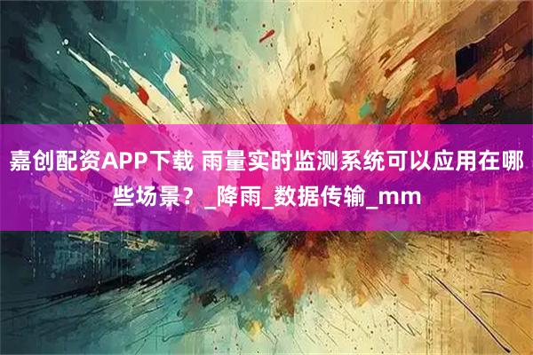 嘉创配资APP下载 雨量实时监测系统可以应用在哪些场景？_降雨_数据传输_mm